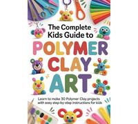 The Complete Kids Guide to Polymer Clay Art: Learn to Make 30 Polymer Clay Projects with Easy Step-by-Step Instructions for Kids