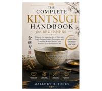 The Complete Kintsugi Handbook for Beginners: Discover the Japanese Art of Wabi-Sabi, Learn Ceramic Repair Techniques, and Transform Broken Pottery into Beautiful Gold-Embellished Art