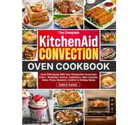 The Complete KitchenAid Convection Oven Cookbook: Cook Effortlessly With Your KitchenAid Convection Oven-Breakfast, Brunch, Appetizers, Main Courses, Sides, Pizza, Desserts, Comfort & Holiday Meals