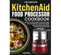 The Complete KitchenAid Food Processor Cookbook: Unlock Your KitchenAid’s Power With Quick, Easy, And Delicious Recipes For Salads, Dips, Nut Butters, Main Meals, And Sweet Treats Every Day