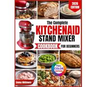 The Complete Kitchenaid Stand Mixer Cookbook For Beginners: A Stress-Free, Step-by-Step Guide That Teaches You Exactly Which Attachment and Speed to Use-So You Get Perfect Results Without Waste
