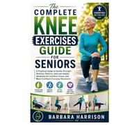 The Complete Knee Exercises Guide for Seniors: A Practical Guide to Gentle Strength, Mobility, Balance, and Low-Impact Workouts for Healthier Knees and More Confident Everyday Movement