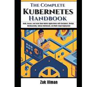 The Complete Kubernetes Handbook: Build, Secure, and Scale Cloud-Native Applications with Containers, DevOps, WebAssembly, Sidecar Workloads, and Multi-Cloud Deployment