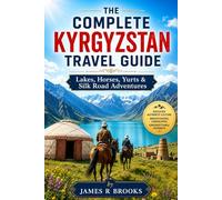THE COMPLETE KYRGYZSTAN TRAVEL GUIDE: Lakes, Horses, Yurts & Silk Road Adventures