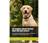 The Complete Labrador Retriever Guide: 500 Expert Answers: Facts, History, Breed Standards, Health, Training, and Lifelong Care for America’s Favorite Dog (The Complete Dog Guide Series)