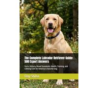 The Complete Labrador Retriever Guide: 500 Expert Answers: Facts, History, Breed Standards, Health, Training, and Lifelong Care for America’s Favorite Dog (The Complete Dog Guide Series)
