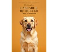 The Complete Labrador Retriever Owner's Companion: A Practical Guide to Choosing, Raising, Training, and Living With Your Lab - From Puppy to Golden Years (The Complete Owner's Companion)