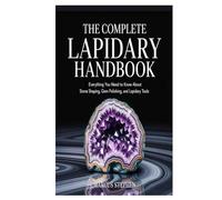 The Complete Lapidary Handbook: Everything You Need to Know About Stone Shaping, Gem Polishing, and Lapidary Tools