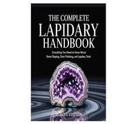 The Complete Lapidary Handbook: Everything You Need to Know About Stone Shaping, Gem Polishing, and Lapidary Tools