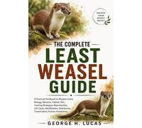 THE COMPLETE LEAST WEASEL GUIDE: A Practical Handbook to Mustela nivalis Biology, Behavior, Habitat, Diet, Hunting Strategies, Reproduction, Life ... Conservation, Human Interactions