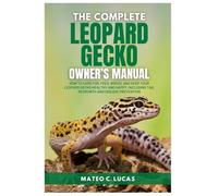 The Complete Leopard Gecko Owner’s Manual: How To Care For, Feed, Breed, And Keep Your Leopard Gecko Healthy And Happy, Including Tail Regrowth And Disease Prevention