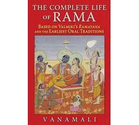 The Complete Life of Rama: Based on Valmiki's Ramayana and the Earliest Oral Traditions