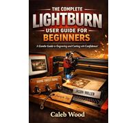 THE COMPLETE LIGHTBURN USER GUIDE FOR BEGINNERS: A Gentle Guide to Engraving and Cutting with Confidence