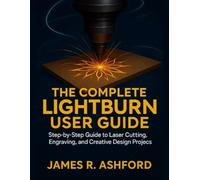 THE COMPLETE LIGHTBURN USER GUIDE: Step-by-Step Guide to Laser Cutting, Engraving, and Creative Design Projects