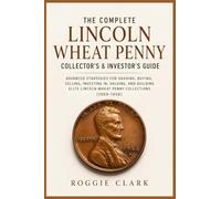 The Complete Lincoln Wheat Penny Collector's & Investor's Guide: Advanced Strategies for Grading, Buying, Selling, Investing in, Valuing, and Building Elite Lincoln Wheat Penny Collections (1909-1958)