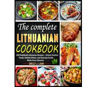 The Complete Lithuanian Cookbook: 100 Traditional Lithuanian Recipes - Classic Comfort Foods, Holiday Dishes, and Everyday Family Meals from Lithuania