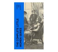 The Complete Little Women Series: All 4 Novels - Little Women, Good Wives, Little Men, Jo's Boys: A New England Family Saga of Sisterhood, ... Coming of Age from the Civil War to Plumfield