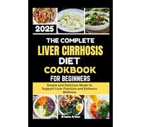 The Complete Liver Cirrhosis Diet Cookbook for Beginners 2025: Simple and Delicious Meals to Support Liver Function and Enhance Wellness