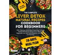 THE COMPLETE LIVER DETOX NATURAL RECIPES COOKBOOK FOR BEGINNERS: 500+ Cleansing, Alkaline, Detox-Supporting Foods and Nutrient-Rich Recipes to Flush ... Boost Metabolism, and Enhance Overall Energy