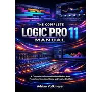 The Complete Logic Pro11 Manual: A Complete Professional Guide to Modern Music Production,Recording,Mixing,and Creative Workflow