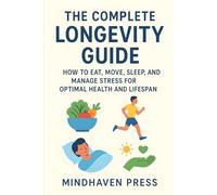 The Complete Longevity Guide: How to Eat, Move, Sleep, and Manage Stress for Optimal Health and Lifespan