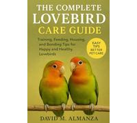 The Complete Lovebird Care Guide: Training, Feeding, Housing, and Bonding Tips for Happy and Healthy Lovebirds