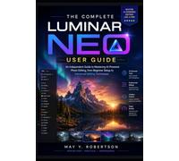 THE COMPLETE LUMINAR NEO USER GUIDE: An Independent Guide to Mastering AI-Powered Photo Editing, from Beginner Setup to Advanced Editing Techniques