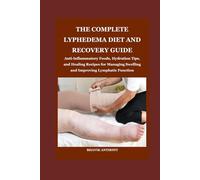 THE COMPLETE LYPHEDEMA DIET AND RECOVERY GUIDE: Anti-Inflammatory Foods, Hydration Tips, and Healing Recipes for Managing Swelling and Improving Lymphatic Function