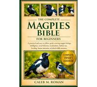 THE COMPLETE MAGPIES BIBLE FOR BEGINNERS: A Practical and Easy-to-Follow Guide Covering Magpie Biology, Intelligence, Social Behavior, Vocalizations, ... Interaction, and Ethical Wildlife Awareness