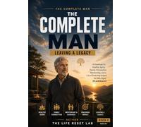 THE COMPLETE MAN: LEAVING A LEGACY: A Roadmap for Healthy Aging, Family Connection, Mentorship, and a Life of Enduring Impact for Men Aged 55 and Beyond (The Complete Man Series)