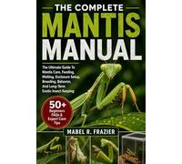 THE COMPLETE MANTIS MANUAL: The Ultimate Guide To Mantis Care, Feeding, Molting, Enclosure Setup, Breeding, Behavior, And Long-Term Exotic Insect Keeping