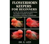The Complete Manual for Flowerhorn Keepers for Beginners: A Step by Step Guide & Everything You Need to Know to Keep a Successful Lifelong Flowerhorn