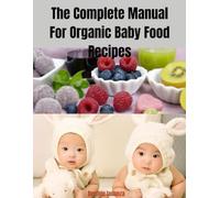 The Complete Manual For Organic Baby Food Recipes: Healthy, Sustainable Recipes for Every Stage of Your Baby’s Development, Picky Eater Solutions, and Eco-Friendly Meal Prep Tips for the Whole Family