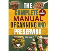 The Complete Manual of Canning and Preserving: Master 9 Essential Techniques for Long-Term Storage and Self-Sufficiency - From Canning to Freeze Drying, It’s All Here