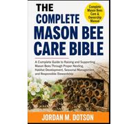 THE COMPLETE MASON BEE CARE BIBLE: A Complete Guide to Raising and Supporting Mason Bees Through Proper Nesting, Habitat Development, Seasonal Management, and Responsible Stewardship