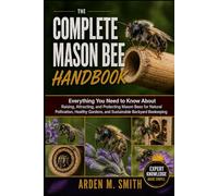 THE COMPLETE MASON BEE HANDBOOK: Everything You Need to Know About Raising, Attracting, and Protecting Mason Bees for Natural Pollination, Healthy Gardens, and Sustainable Backyard Beekeeping