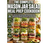THE COMPLETE MASON JAR SALAD MEAL PREP COOKBOOK: 150 Fresh, High Protein and Make Ahead Recipes with Layering Tips, Homemade Dressings, and Quick Grab ... Weekdays, Work Lunches, and Healthy Living