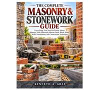 The Complete Masonry & Stonework Guide: Everything You Need to Know About Masonry Tools, Materials, Mortar, Brick, Block, Stone, Walls, Foundations, and Construction Techniques
