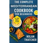 THE COMPLETE MEDITERRANEAN COOKBOOK FOR BEGINNERS: Quick and Flavorful Recipes to Promote Your Health, Boost Energy, and Enhance Longevity