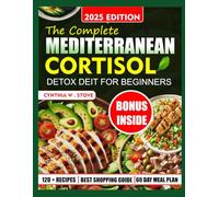 THE COMPLETE MEDITERRANEAN CORTISOL DETOX DIET COOKBOOK FOR BEGINNERS: 120+ Super Easy & Quick Recipes For Lifelong Weight Loss, Stress Reduction, Hormone Balance And Metabolism Reset.