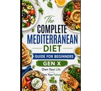 The Complete Mediterranean Diet Guide for Beginners for Gen X: Own Your Life Own Your Future