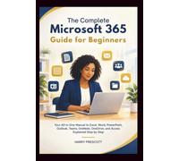 THE COMPLETE MICROSOFT 365 GUIDE FOR BEGINNERS: Your All-in-One Manual to Excel, Word, PowerPoint, Outlook, Teams, OneNote, OneDrive, and Access Explained Step by Step