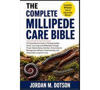 THE COMPLETE MILLIPEDE CARE BIBLE: A Comprehensive Guide to Raising Healthy, Active, and Long-Lived Millipedes Through Proper Habitat Setup, ... Understanding, and Responsible Long-Term Care