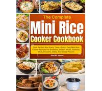 The Complete Mini Rice Cooker Cookbook: Cook Perfect Rice Every Time-Quick, Easy Mini Rice Cooker Recipes For Breakfast, Protein Meals, Seafood, Meat, Desserts, Sides, And Global Flavors