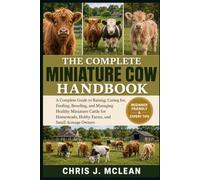 THE COMPLETE MINIATURE COW HANDBOOK: A Complete Guide to Raising, Caring for, Feeding, Breeding, and Managing Healthy Miniature Cattle for Homesteads, Hobby Farms, and Small Acreage Owners