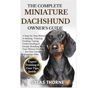The Complete Miniature Dachshund Owner’s Guide: A Step-By-Step Manual To Raising, Training, Feeding, Caring, Understanding & Deeply Bonding With Your ... Pet Dog - For New Owners & Enthusiasts Alike
