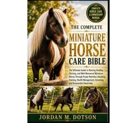 THE COMPLETE MINIATURE HORSE CARE BIBLE: The Ultimate Guide to Raising Healthy, Thriving, and Well-Mannered Miniature Horses Through Proper Nutrition, ... Grooming, and Responsible Ownership