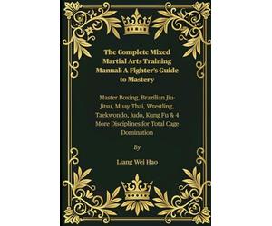 The Complete Mixed Martial Arts Training Manual: A Fighter’s Guide to Mastery: Master Boxing, Brazilian Jiu-Jitsu, Muay Thai, Wrestling, Taekwondo, ... 4 More Disciplines for Total Cage Domination