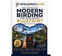 The Complete Modern Birding for Beginners Blueprint: A Practical Step-by-Step Guide to Finding, Identifying, Photographing and Tracking Birds - Using Your Eyes, Ears, Phone and the World Around You