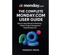 The complete Monday.com user guide: A Step-by-Step Manual to Mastering Modern Project Management Using Monday.com